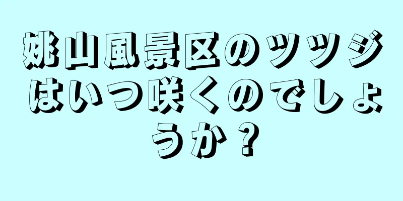 姚山風景区のツツジはいつ咲くのでしょうか？
