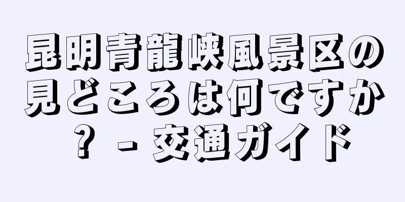 昆明青龍峡風景区の見どころは何ですか？ - 交通ガイド