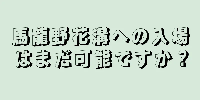 馬龍野花溝への入場はまだ可能ですか？