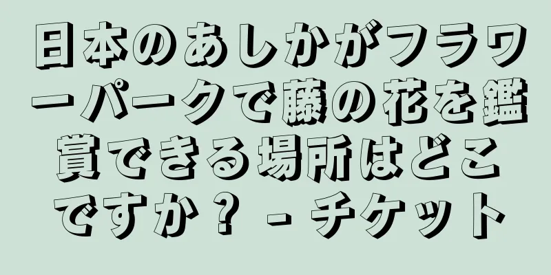 日本のあしかがフラワーパークで藤の花を鑑賞できる場所はどこですか？ - チケット