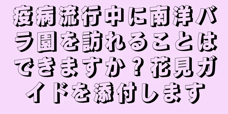 疫病流行中に南洋バラ園を訪れることはできますか？花見ガイドを添付します