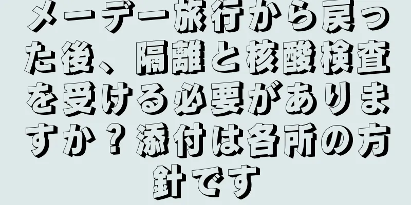 メーデー旅行から戻った後、隔離と核酸検査を受ける必要がありますか？添付は各所の方針です
