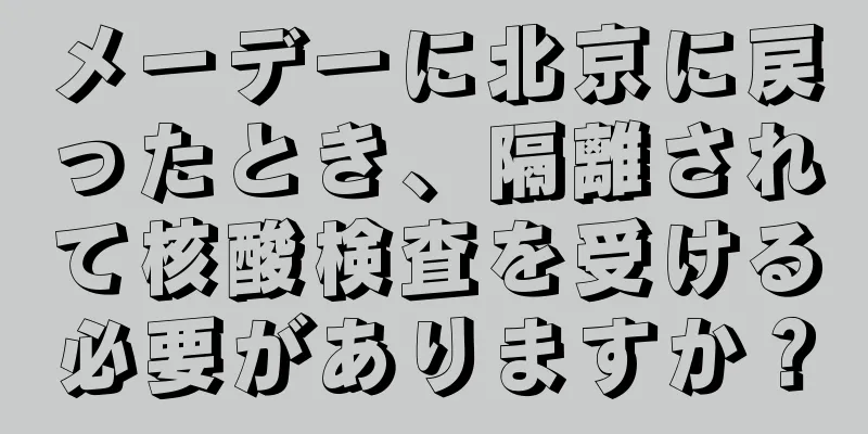 メーデーに北京に戻ったとき、隔離されて核酸検査を受ける必要がありますか？