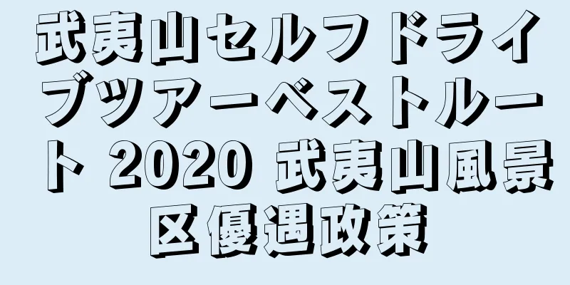武夷山セルフドライブツアーベストルート 2020 武夷山風景区優遇政策