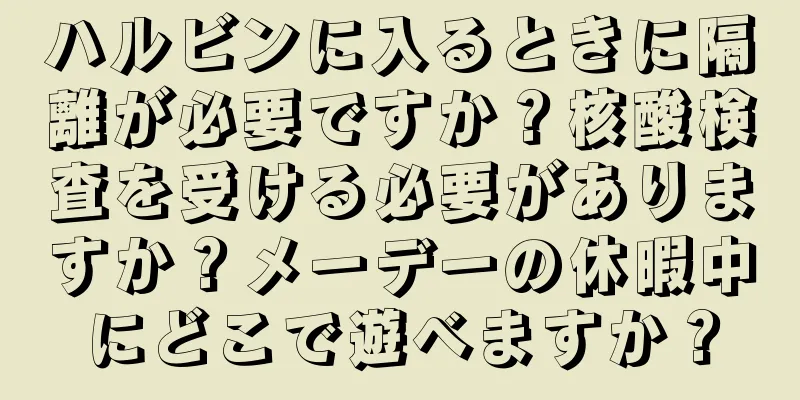 ハルビンに入るときに隔離が必要ですか？核酸検査を受ける必要がありますか？メーデーの休暇中にどこで遊べますか？