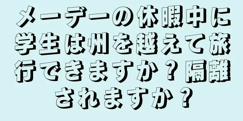 メーデーの休暇中に学生は州を越えて旅行できますか？隔離されますか？