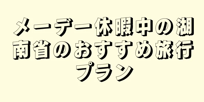 メーデー休暇中の湖南省のおすすめ旅行プラン