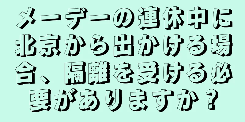 メーデーの連休中に北京から出かける場合、隔離を受ける必要がありますか？