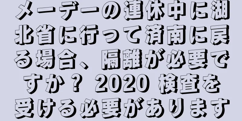 メーデーの連休中に湖北省に行って済南に戻る場合、隔離が必要ですか？ 2020 検査を受ける必要があります