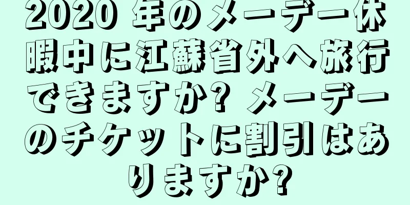 2020 年のメーデー休暇中に江蘇省外へ旅行できますか? メーデーのチケットに割引はありますか?