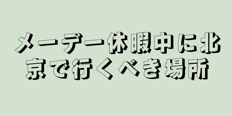 メーデー休暇中に北京で行くべき場所