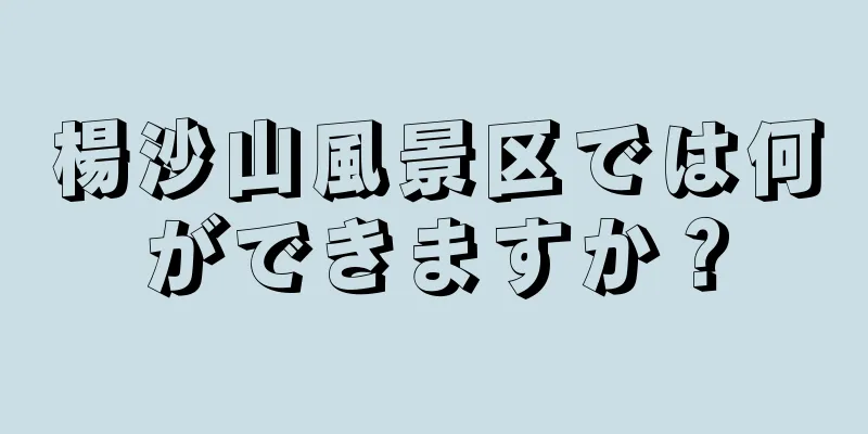 楊沙山風景区では何ができますか？