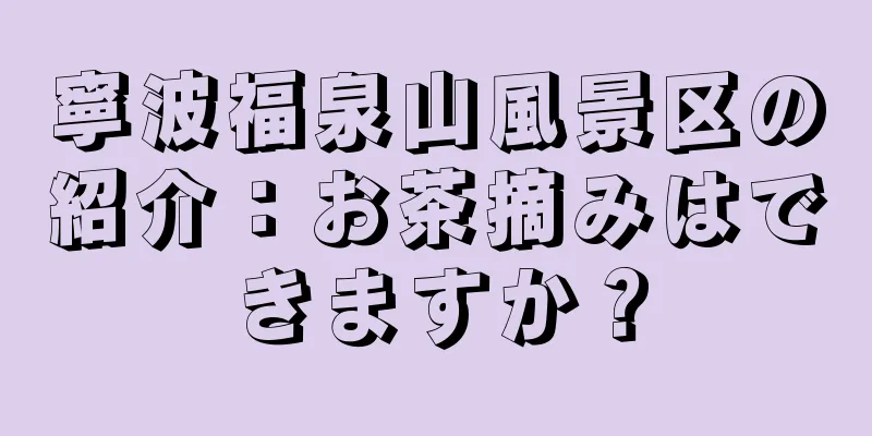 寧波福泉山風景区の紹介：お茶摘みはできますか？