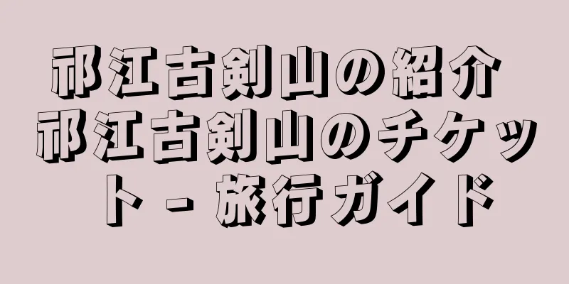 祁江古剣山の紹介 祁江古剣山のチケット - 旅行ガイド