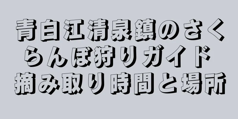 青白江清泉鎮のさくらんぼ狩りガイド 摘み取り時間と場所
