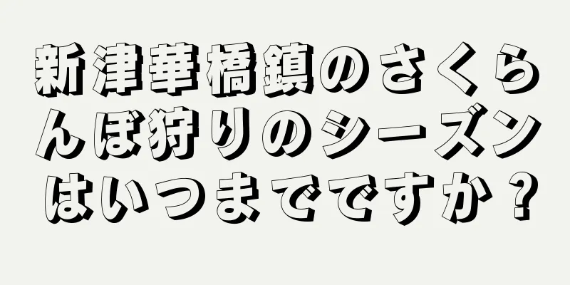 新津華橋鎮のさくらんぼ狩りのシーズンはいつまでですか？