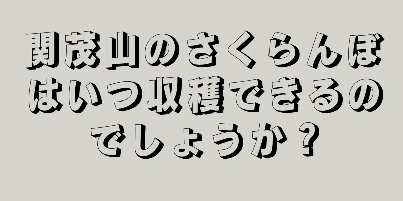 関茂山のさくらんぼはいつ収穫できるのでしょうか？