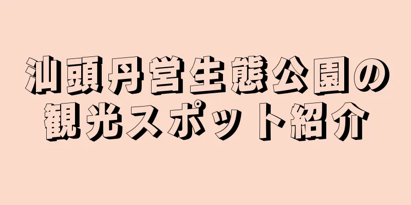 汕頭丹営生態公園の観光スポット紹介