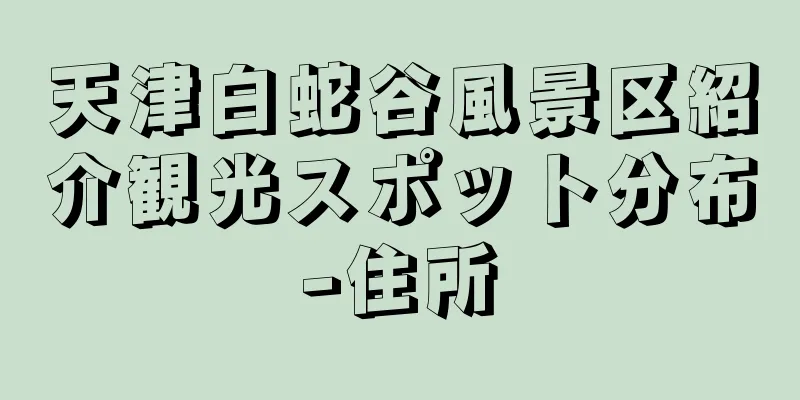 天津白蛇谷風景区紹介観光スポット分布-住所