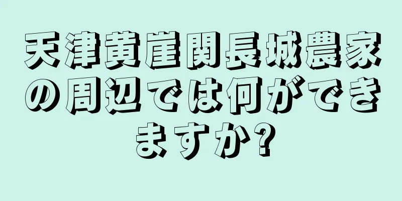 天津黄崖関長城農家の周辺では何ができますか?