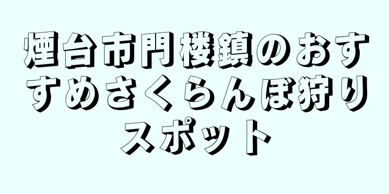 煙台市門楼鎮のおすすめさくらんぼ狩りスポット