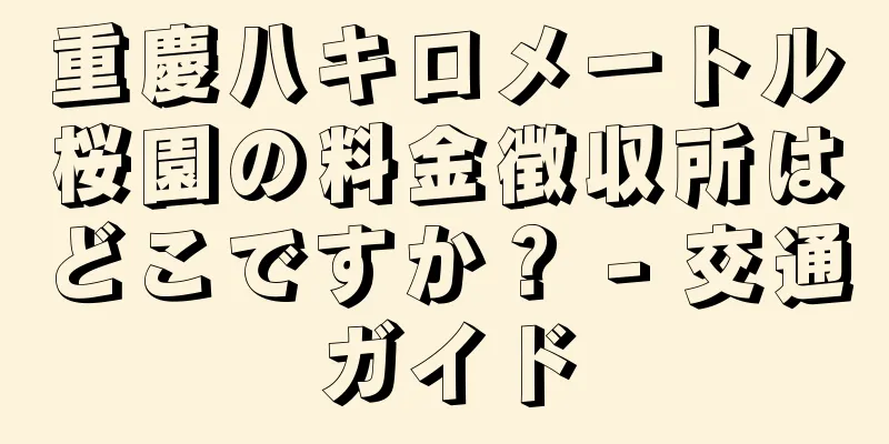 重慶八キロメートル桜園の料金徴収所はどこですか？ - 交通ガイド