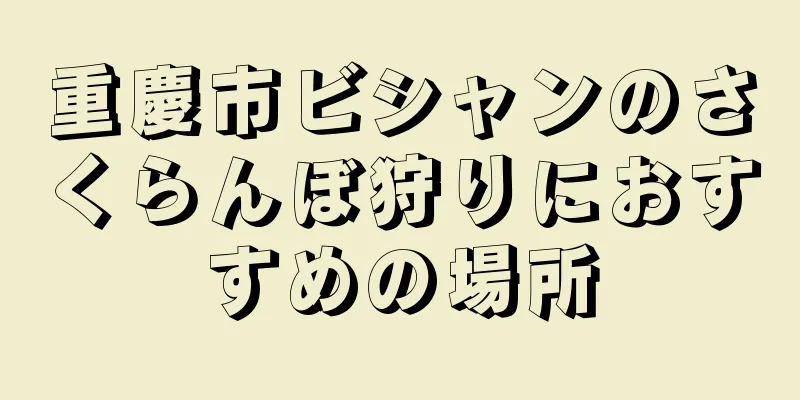 重慶市ビシャンのさくらんぼ狩りにおすすめの場所