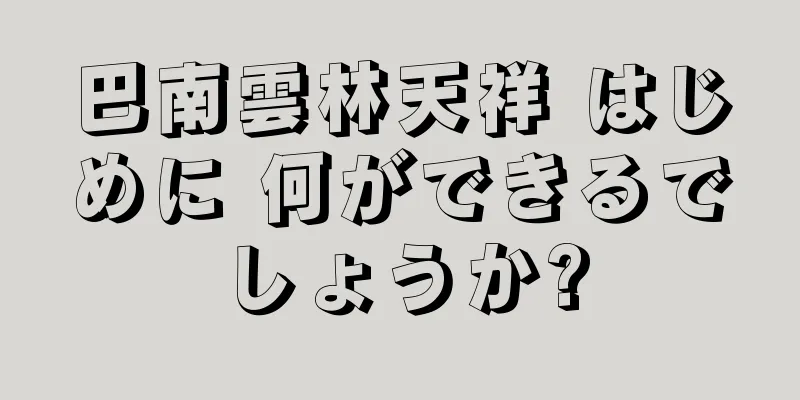 巴南雲林天祥 はじめに 何ができるでしょうか?