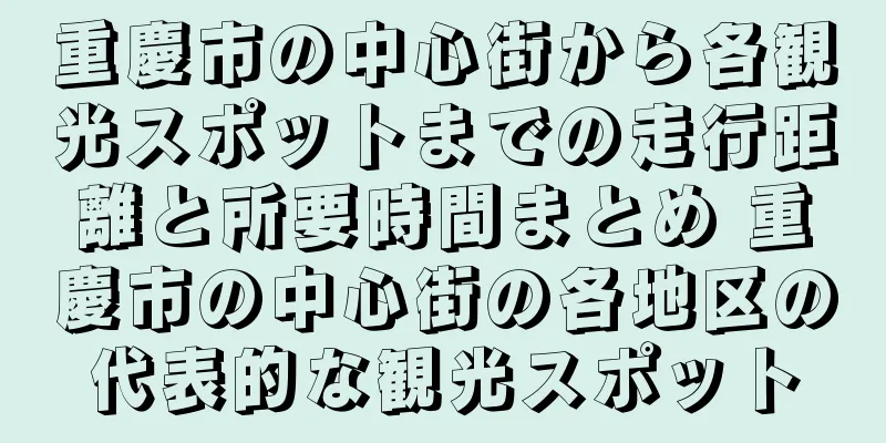 重慶市の中心街から各観光スポットまでの走行距離と所要時間まとめ 重慶市の中心街の各地区の代表的な観光スポット