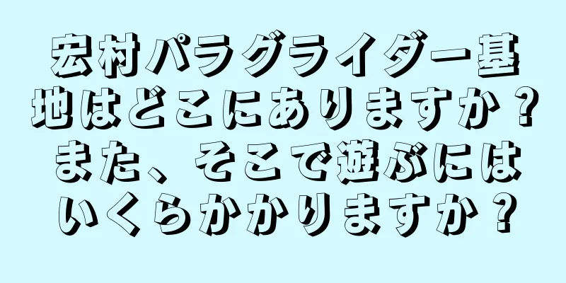 宏村パラグライダー基地はどこにありますか？また、そこで遊ぶにはいくらかかりますか？