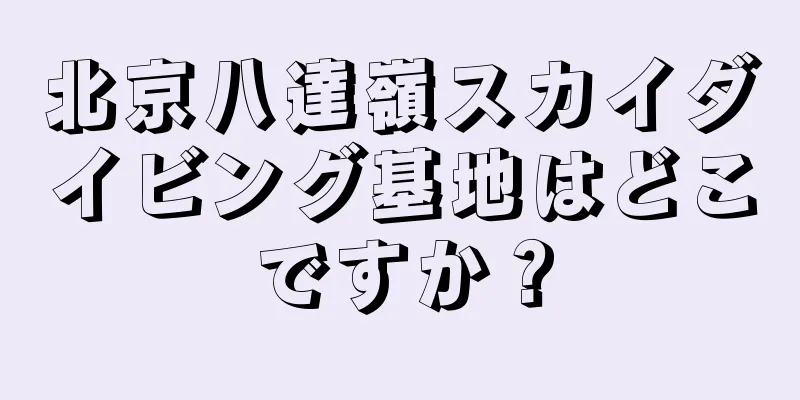 北京八達嶺スカイダイビング基地はどこですか？