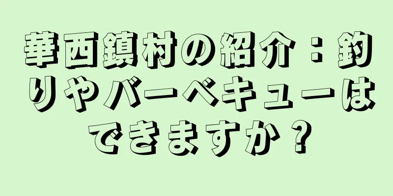 華西鎮村の紹介：釣りやバーベキューはできますか？