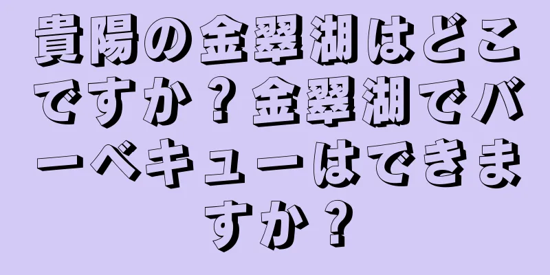 貴陽の金翠湖はどこですか？金翠湖でバーベキューはできますか？