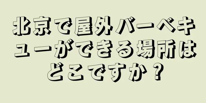 北京で屋外バーベキューができる場所はどこですか？