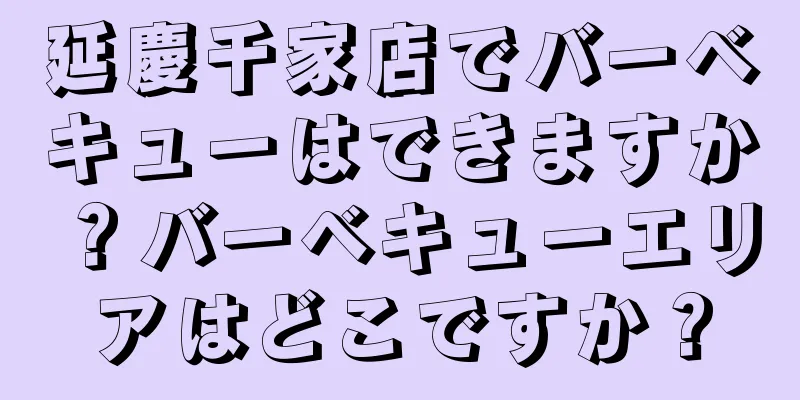 延慶千家店でバーベキューはできますか？バーベキューエリアはどこですか？