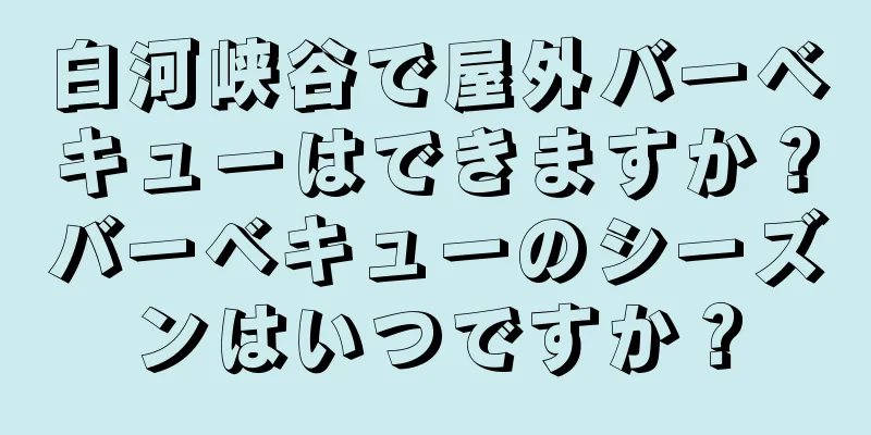 白河峡谷で屋外バーベキューはできますか？バーベキューのシーズンはいつですか？