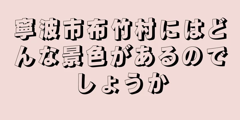 寧波市布竹村にはどんな景色があるのでしょうか