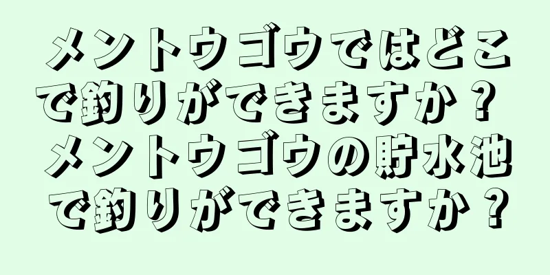 メントウゴウではどこで釣りができますか？ メントウゴウの貯水池で釣りができますか？