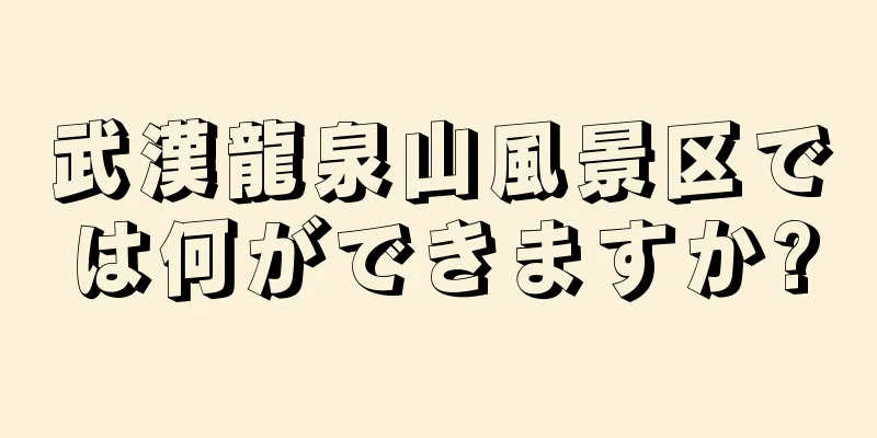 武漢龍泉山風景区では何ができますか?