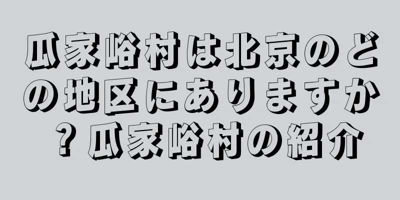瓜家峪村は北京のどの地区にありますか？瓜家峪村の紹介
