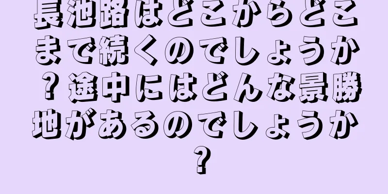 長池路はどこからどこまで続くのでしょうか？途中にはどんな景勝地があるのでしょうか？