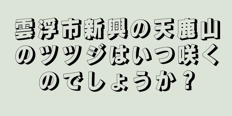 雲浮市新興の天鹿山のツツジはいつ咲くのでしょうか？