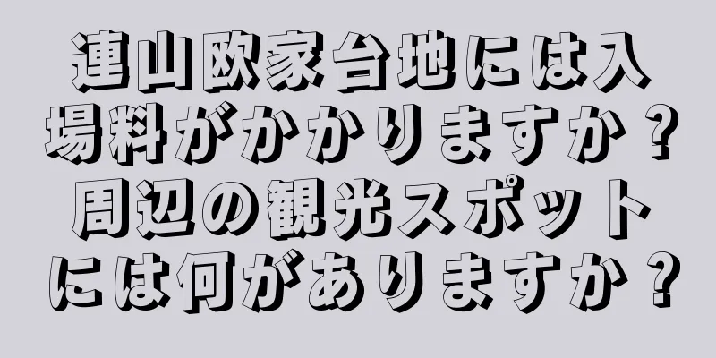 連山欧家台地には入場料がかかりますか？周辺の観光スポットには何がありますか？
