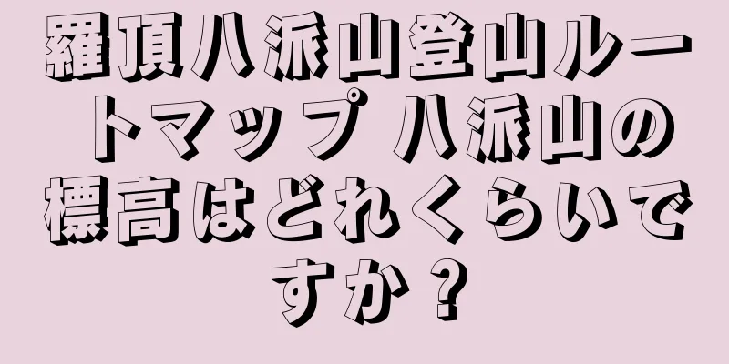 羅頂八派山登山ルートマップ 八派山の標高はどれくらいですか？