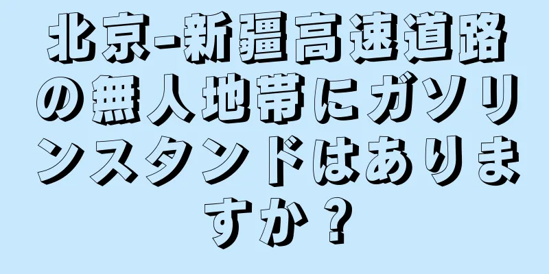 北京-新疆高速道路の無人地帯にガソリンスタンドはありますか？
