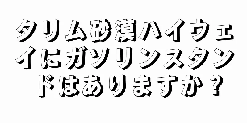 タリム砂漠ハイウェイにガソリンスタンドはありますか？