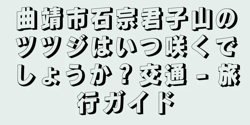 曲靖市石宗君子山のツツジはいつ咲くでしょうか？交通 - 旅行ガイド