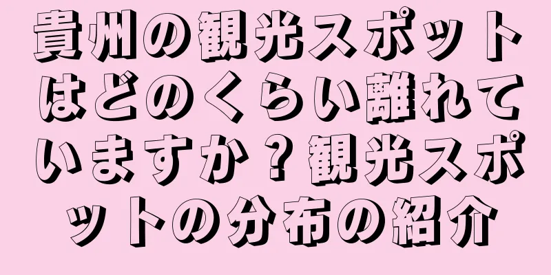 貴州の観光スポットはどのくらい離れていますか？観光スポットの分布の紹介