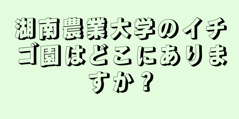 湖南農業大学のイチゴ園はどこにありますか？