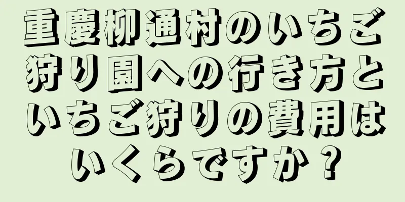 重慶柳通村のいちご狩り園への行き方といちご狩りの費用はいくらですか？
